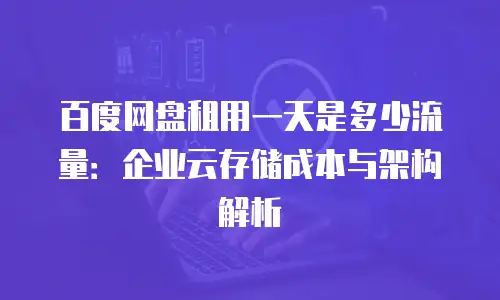 百度网盘租用一天是多少流量：企业云存储成本与架构解析