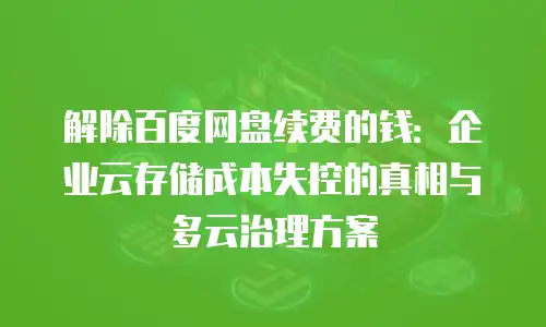 解除百度网盘续费的钱：企业云存储成本失控的真相与多云治理方案
