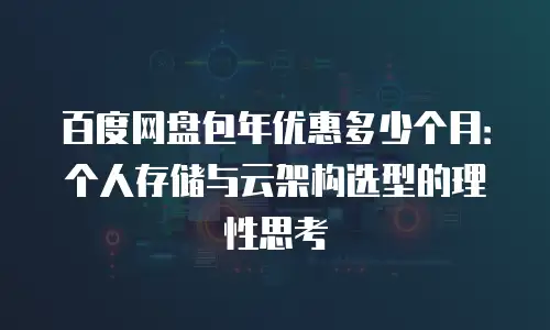百度网盘包年优惠多少个月：个人存储与云架构选型的理性思考