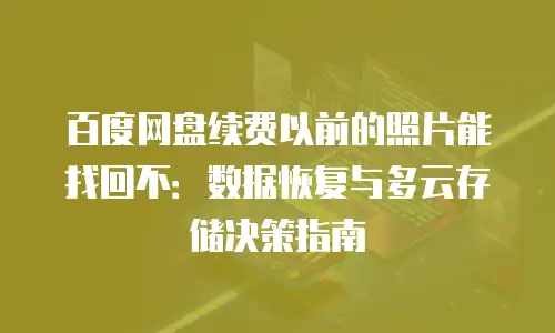百度网盘续费以前的照片能找回不：数据恢复与多云存储决策指南