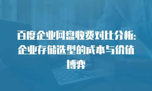 百度企业网盘收费对比分析：企业存储选型的成本与价值博弈