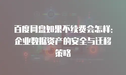 百度网盘如果不续费会怎样：企业数据资产的安全与迁移策略