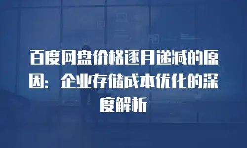 百度网盘价格逐月递减的原因：企业存储成本优化的深度解析