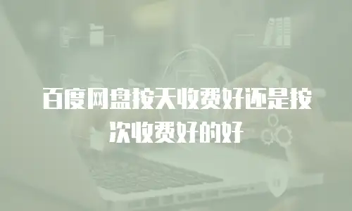 百度网盘按天收费好还是按次收费好的好