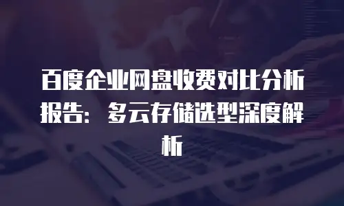 百度企业网盘收费对比分析报告：多云存储选型深度解析