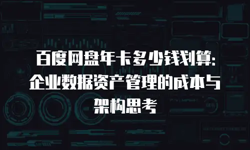 百度网盘年卡多少钱划算：企业数据资产管理的成本与架构思考