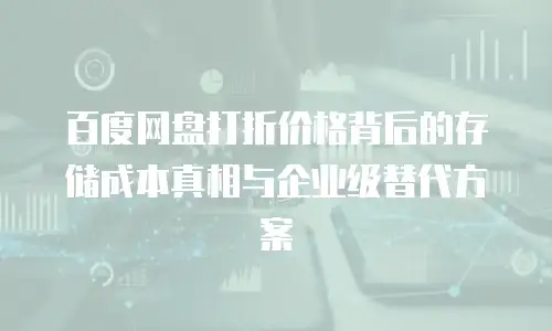 百度网盘打折价格背后的存储成本真相与企业级替代方案
