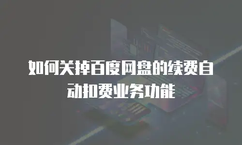 如何关掉百度网盘的续费自动扣费业务功能