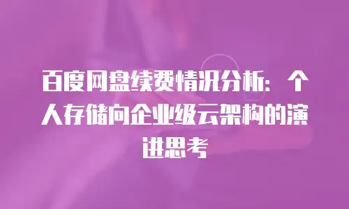 百度网盘续费情况分析：个人存储向企业级云架构的演进思考