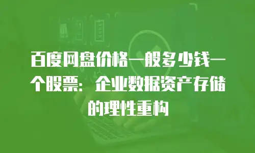百度网盘价格一般多少钱一个股票：企业数据资产存储的理性重构