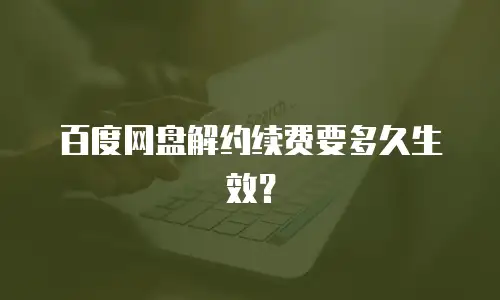 百度网盘解约续费要多久生效？