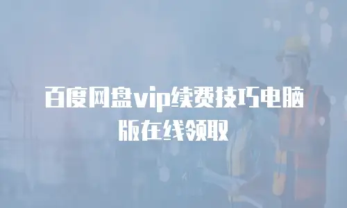 百度网盘vip续费技巧电脑版在线领取
