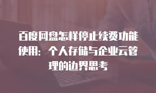 百度网盘怎样停止续费功能使用：个人存储与企业云管理的边界思考