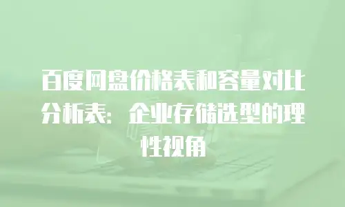 百度网盘价格表和容量对比分析表：企业存储选型的理性视角