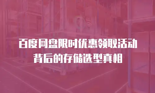 百度网盘限时优惠领取活动背后的存储选型真相