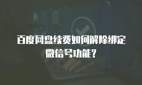 百度网盘续费如何解除绑定微信号功能？