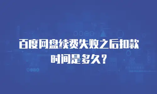 百度网盘续费失败之后扣款时间是多久？