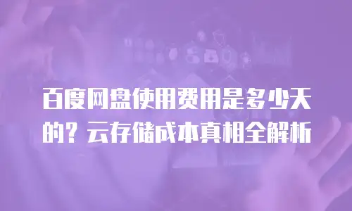 百度网盘使用费用是多少天的？云存储成本真相全解析