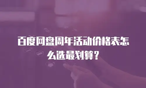 百度网盘周年活动价格表怎么选最划算？
