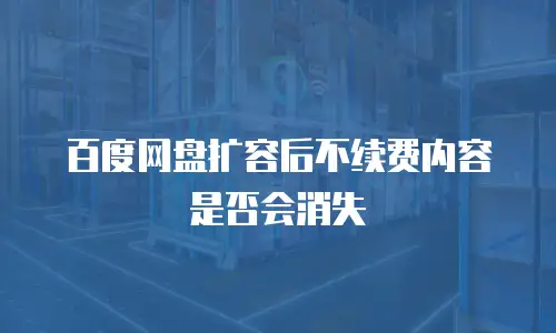 百度网盘扩容后不续费内容是否会消失