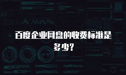 百度企业网盘的收费标准是多少？