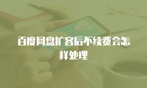 百度网盘扩容后不续费会怎样处理