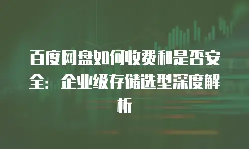 百度网盘如何收费和是否安全：企业级存储选型深度解析