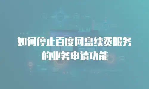 如何停止百度网盘续费服务的业务申请功能