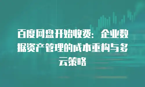 百度网盘开始收费：企业数据资产管理的成本重构与多云策略