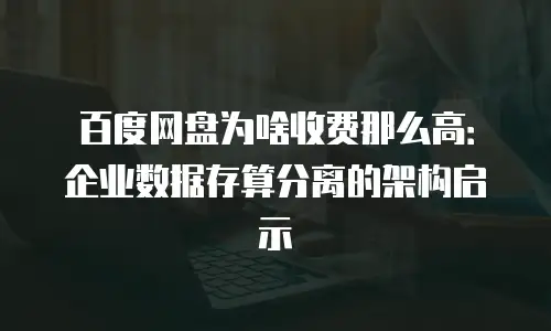 百度网盘为啥收费那么高：企业数据存算分离的架构启示