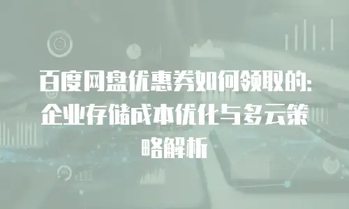 百度网盘优惠券如何领取的：企业存储成本优化与多云策略解析