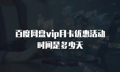 百度网盘vip月卡优惠活动时间是多少天