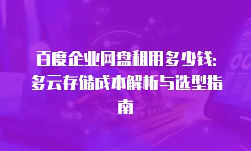 百度企业网盘租用多少钱：多云存储成本解析与选型指南