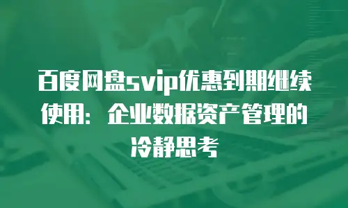 百度网盘svip优惠到期继续使用：企业数据资产管理的冷静思考