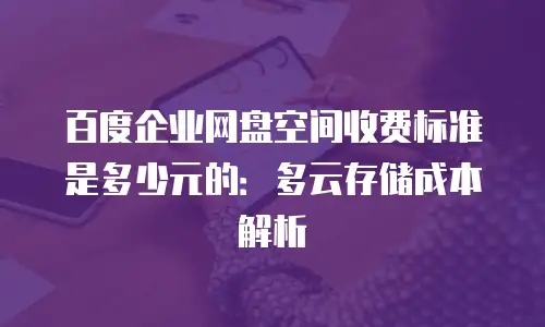 百度企业网盘空间收费标准是多少元的：多云存储成本解析