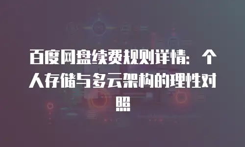 百度网盘续费规则详情：个人存储与多云架构的理性对照