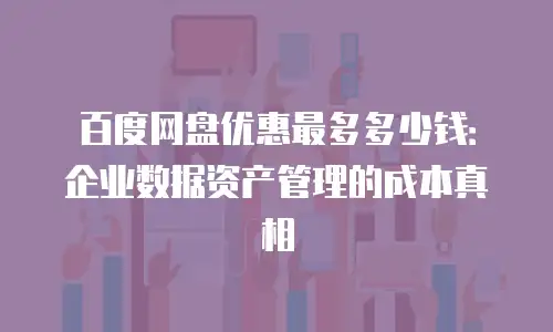 百度网盘优惠最多多少钱：企业数据资产管理的成本真相