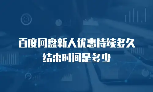 百度网盘新人优惠持续多久结束时间是多少