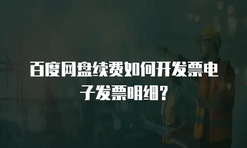 百度网盘续费如何开发票电子发票明细？