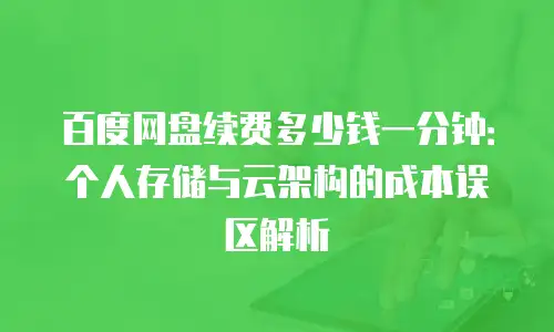 百度网盘续费多少钱一分钟：个人存储与云架构的成本误区解析