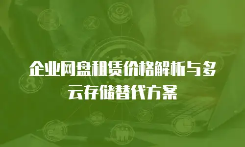 企业网盘租赁价格解析与多云存储替代方案