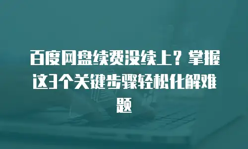 百度网盘续费没续上？掌握这3个关键步骤轻松化解难题