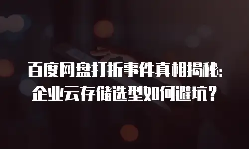 百度网盘打折事件真相揭秘：企业云存储选型如何避坑？