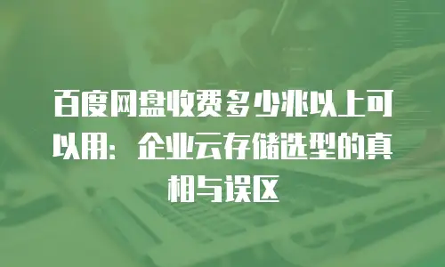百度网盘收费多少兆以上可以用：企业云存储选型的真相与误区