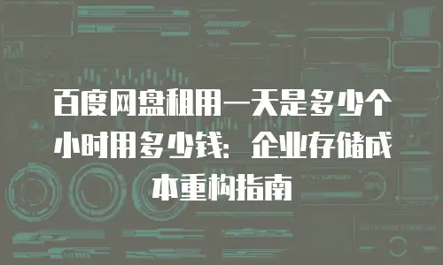 百度网盘租用一天是多少个小时用多少钱：企业存储成本重构指南