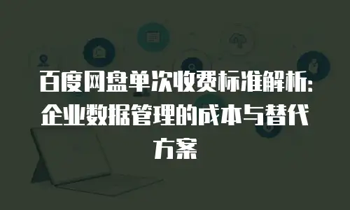 百度网盘单次收费标准解析：企业数据管理的成本与替代方案