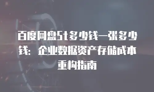百度网盘5t多少钱一张多少钱：企业数据资产存储成本重构指南