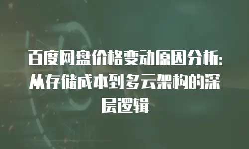 百度网盘价格变动原因分析：从存储成本到多云架构的深层逻辑