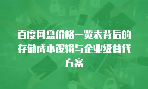 百度网盘价格一览表背后的存储成本逻辑与企业级替代方案