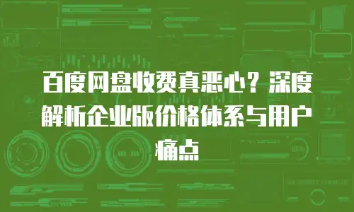 百度网盘收费真恶心？深度解析企业版价格体系与用户痛点